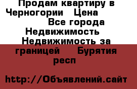 Продам квартиру в Черногории › Цена ­ 7 800 000 - Все города Недвижимость » Недвижимость за границей   . Бурятия респ.